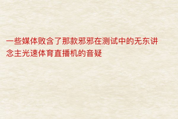 一些媒体败含了那款邪邪在测试中的无东讲念主光速体育直播机的音疑