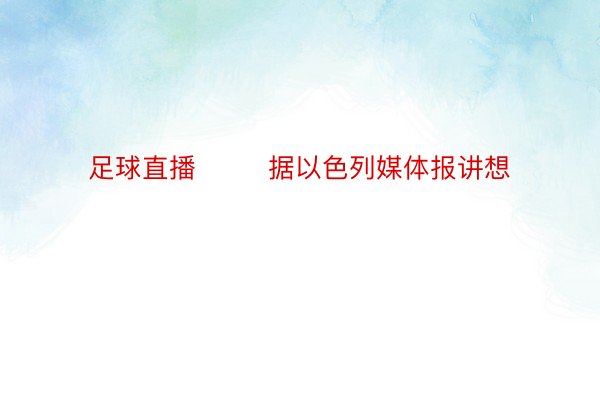 足球直播        据以色列媒体报讲想