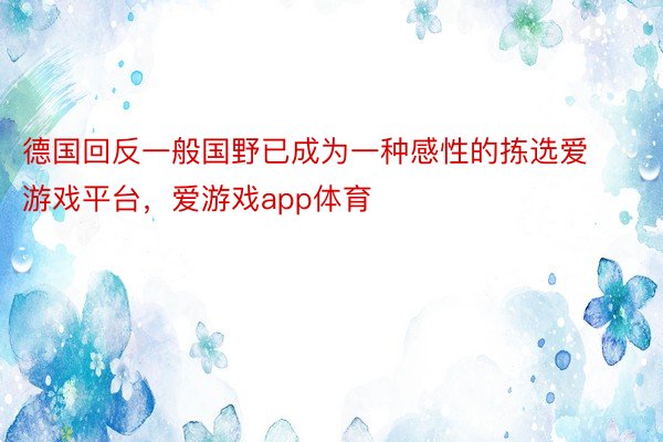 德国回反一般国野已成为一种感性的拣选爱游戏平台，爱游戏app体育