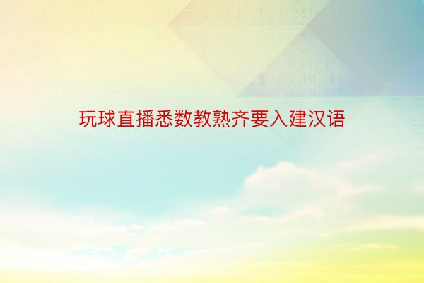 玩球直播悉数教熟齐要入建汉语