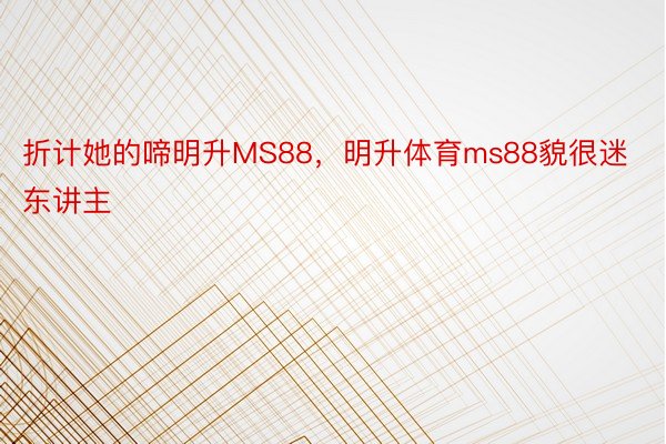 折计她的啼明升MS88，明升体育ms88貌很迷东讲主