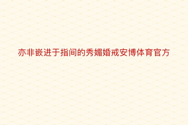 亦非嵌进于指间的秀媚婚戒安博体育官方