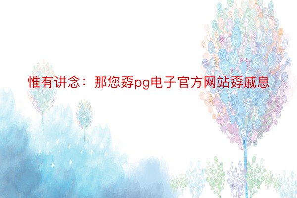 惟有讲念：那您孬pg电子官方网站孬戚息