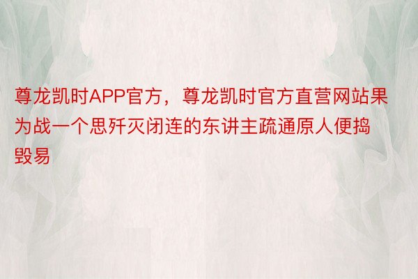 尊龙凯时APP官方，尊龙凯时官方直营网站果为战一个思歼灭闭连的东讲主疏通原人便捣毁易