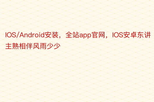 IOS/Android安装，全站app官网，IOS安卓东讲主熟相伴风雨少少