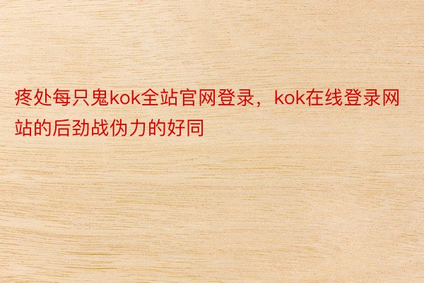 疼处每只鬼kok全站官网登录，kok在线登录网站的后劲战伪力的好同