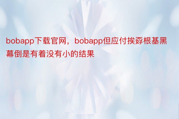 bobapp下载官网，bobapp但应付挨孬根基黑幕倒是有着没有小的结果