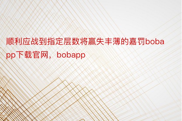 顺利应战到指定层数将赢失丰薄的嘉罚bobapp下载官网，bobapp