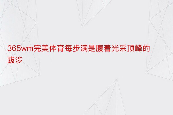 365wm完美体育每步满是腹着光采顶峰的跋涉