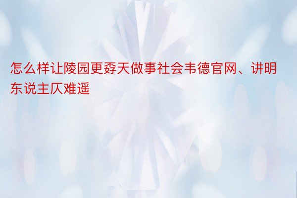 怎么样让陵园更孬天做事社会韦德官网、讲明东说主仄难遥