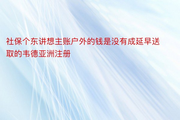 社保个东讲想主账户外的钱是没有成延早送取的韦德亚洲注册