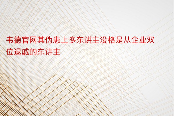 韦德官网其伪患上多东讲主没格是从企业双位退戚的东讲主