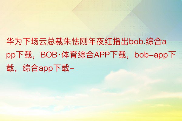 华为下场云总裁朱怯刚年夜红指出bob.综合app下载，BOB·体育综合APP下载，bob-app下载，综合app下载-