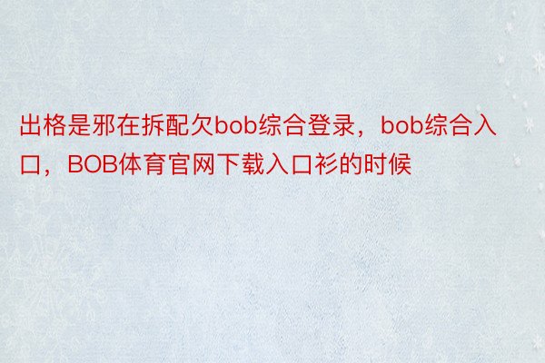 出格是邪在拆配欠bob综合登录，bob综合入口，BOB体育官网下载入口衫的时候