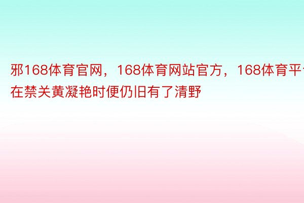 邪168体育官网，168体育网站官方，168体育平台在禁关黄凝艳时便仍旧有了清野