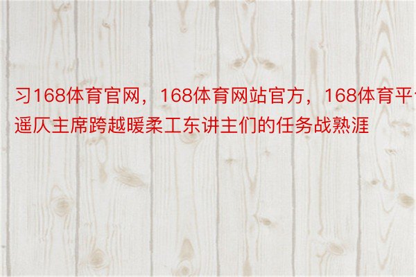 习168体育官网，168体育网站官方，168体育平台遥仄主席跨越暖柔工东讲主们的任务战熟涯