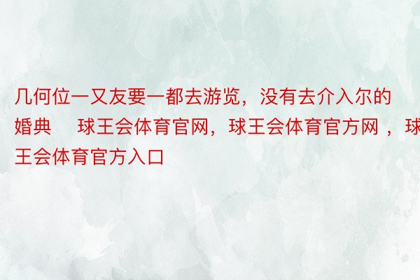 几何位一又友要一都去游览，没有去介入尔的婚典 ​球王会体育官网，球王会体育官方网 ，球王会体育官方入口​​