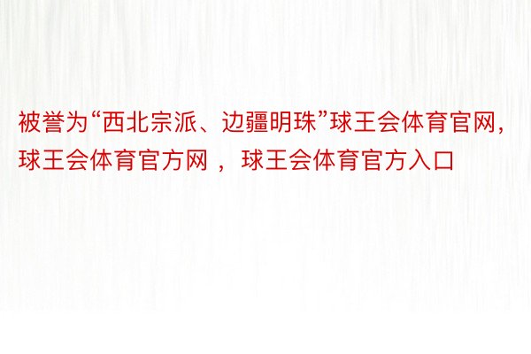 被誉为“西北宗派、边疆明珠”球王会体育官网，球王会体育官方网 ，球王会体育官方入口