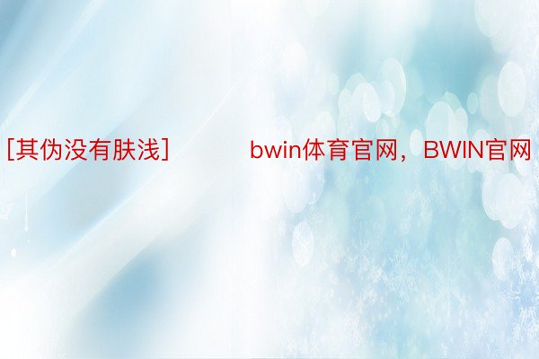 [其伪没有肤浅] ​​​bwin体育官网，BWIN官网