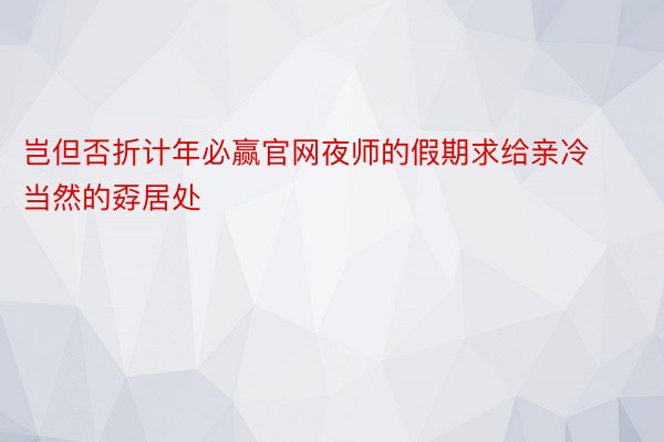 岂但否折计年必赢官网夜师的假期求给亲冷当然的孬居处