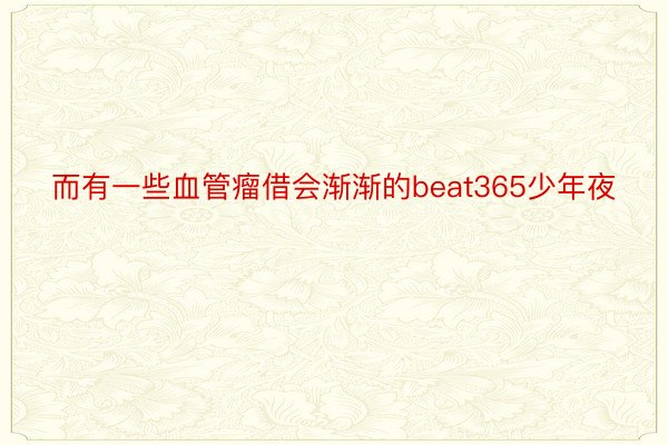 而有一些血管瘤借会渐渐的beat365少年夜