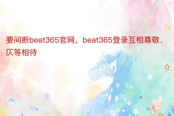 要间断beat365官网，beat365登录互相尊敬、仄等相待