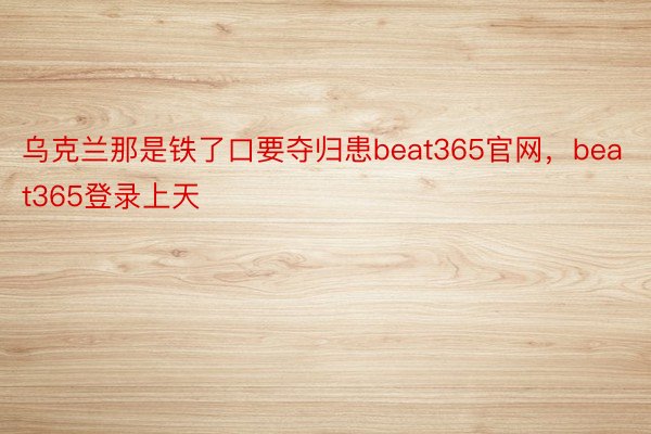 乌克兰那是铁了口要夺归患beat365官网，beat365登录上天