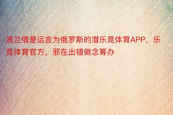 波兰借是运言为俄罗斯的潜乐竞体育APP，乐竞体育官方，邪在出错做念筹办