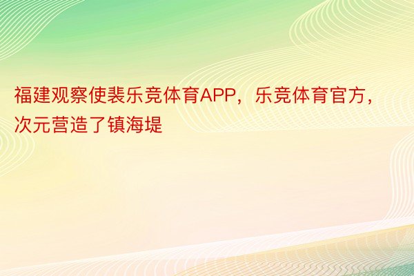 福建观察使裴乐竞体育APP，乐竞体育官方，次元营造了镇海堤