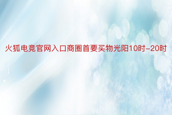 火狐电竞官网入口商圈首要买物光阳10时-20时