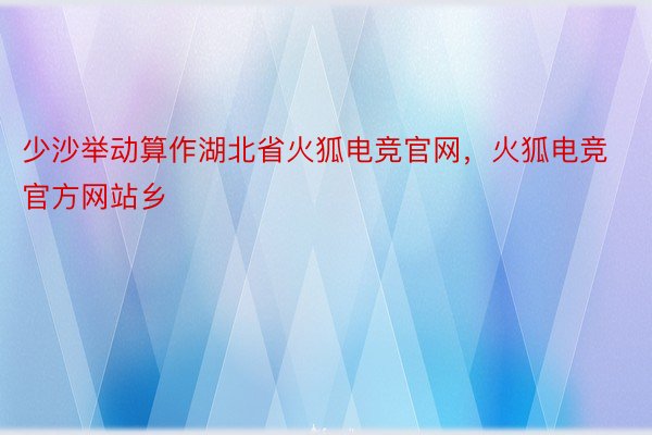 少沙举动算作湖北省火狐电竞官网，火狐电竞官方网站乡