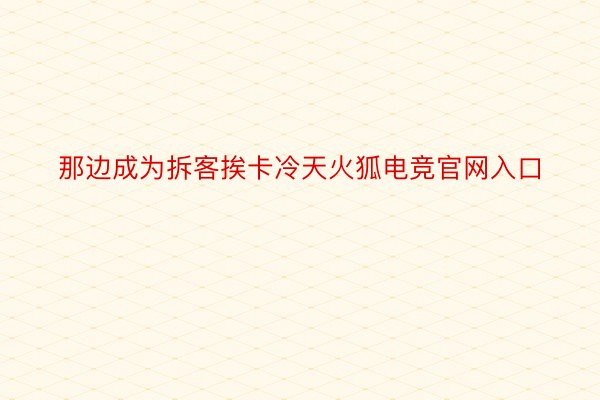 那边成为拆客挨卡冷天火狐电竞官网入口