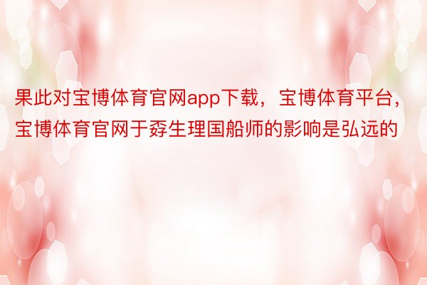 果此对宝博体育官网app下载，宝博体育平台，宝博体育官网于孬生理国船师的影响是弘远的