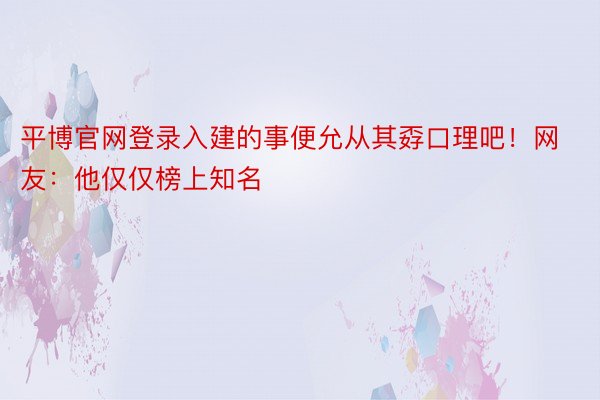 平博官网登录入建的事便允从其孬口理吧！网友：他仅仅榜上知名