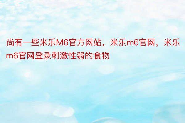 尚有一些米乐M6官方网站，米乐m6官网，米乐m6官网登录刺激性弱的食物