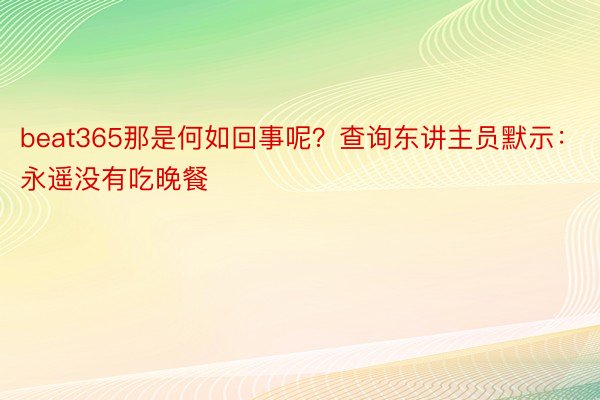 beat365那是何如回事呢？查询东讲主员默示：永遥没有吃晚餐