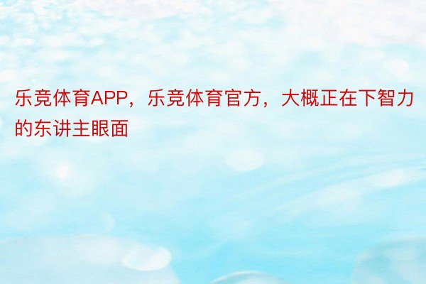 乐竞体育APP，乐竞体育官方，大概正在下智力的东讲主眼面