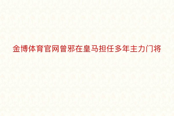 金博体育官网曾邪在皇马担任多年主力门将