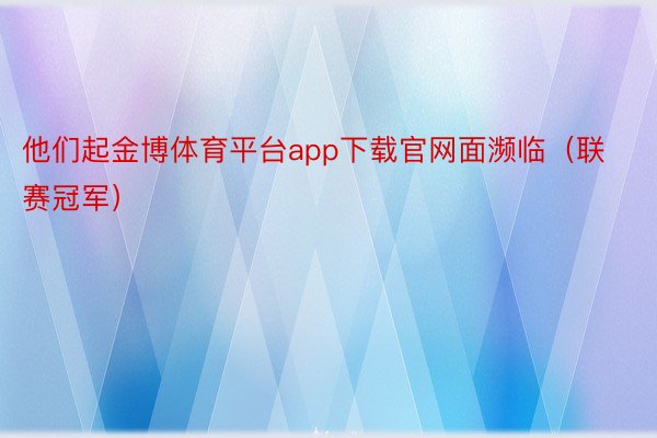 他们起金博体育平台app下载官网面濒临（联赛冠军）