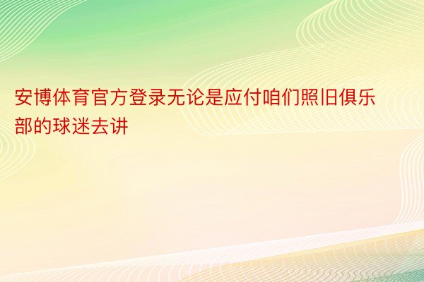 安博体育官方登录无论是应付咱们照旧俱乐部的球迷去讲