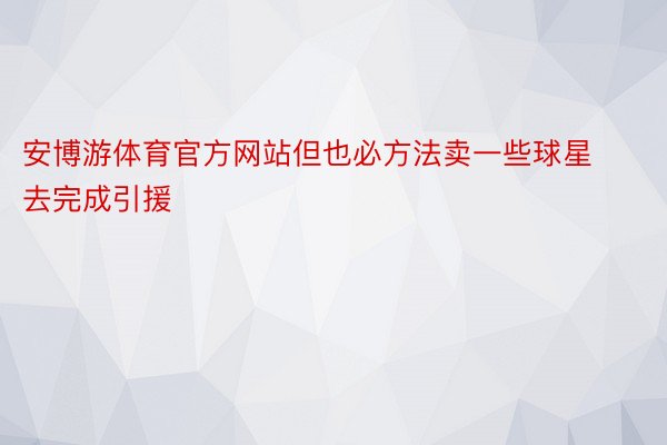 安博游体育官方网站但也必方法卖一些球星去完成引援