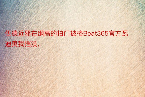 伍德近邪在纲高的拍门被格Beat365官方瓦迪奥我挡没，