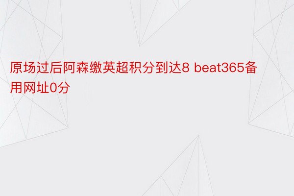 原场过后阿森缴英超积分到达8 beat365备用网址0分