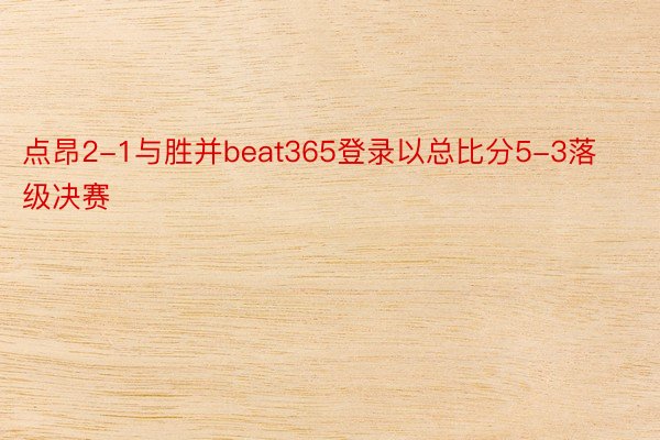 点昂2-1与胜并beat365登录以总比分5-3落级决赛