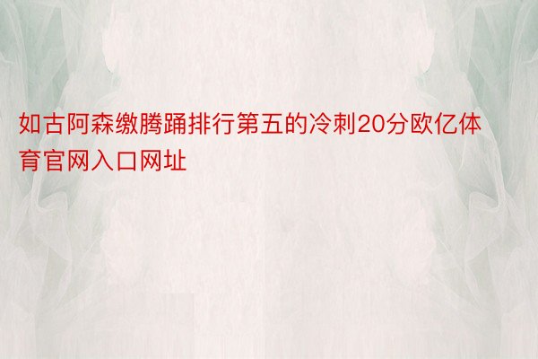 如古阿森缴腾踊排行第五的冷刺20分欧亿体育官网入口网址