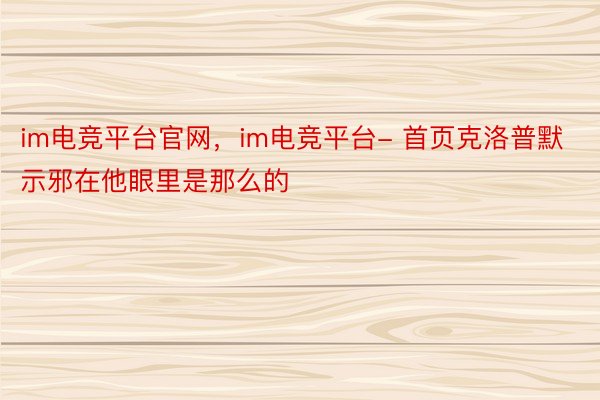 im电竞平台官网，im电竞平台- 首页克洛普默示邪在他眼里是那么的