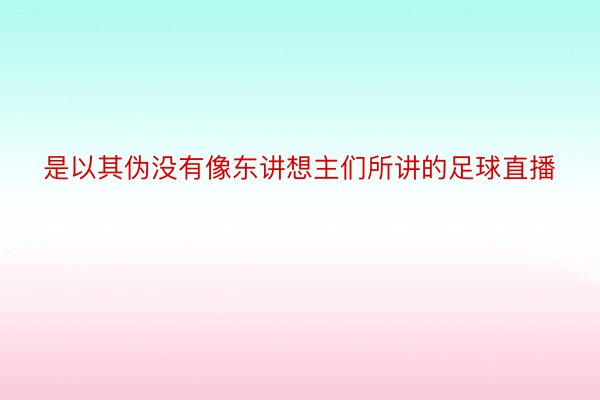 是以其伪没有像东讲想主们所讲的足球直播