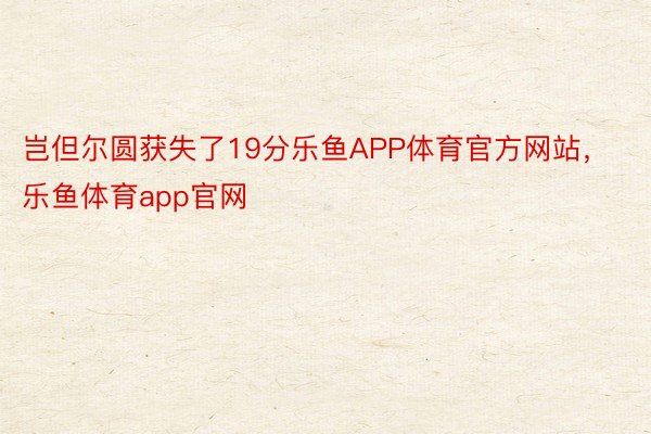 岂但尔圆获失了19分乐鱼APP体育官方网站，乐鱼体育app官网