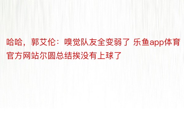 哈哈，郭艾伦：嗅觉队友全变弱了 乐鱼app体育官方网站尔圆总结挨没有上球了