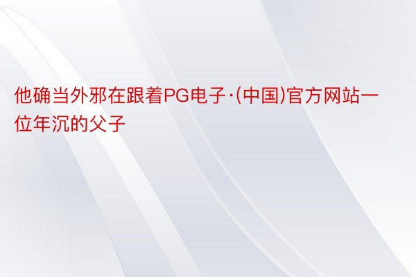 他确当外邪在跟着PG电子·(中国)官方网站一位年沉的父子